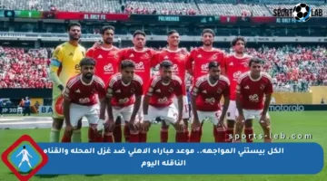 الكل بيستنى المواجهة.. موعد مباراة الأهلي ضد غزل المحلة والقناة الناقلة اليوم